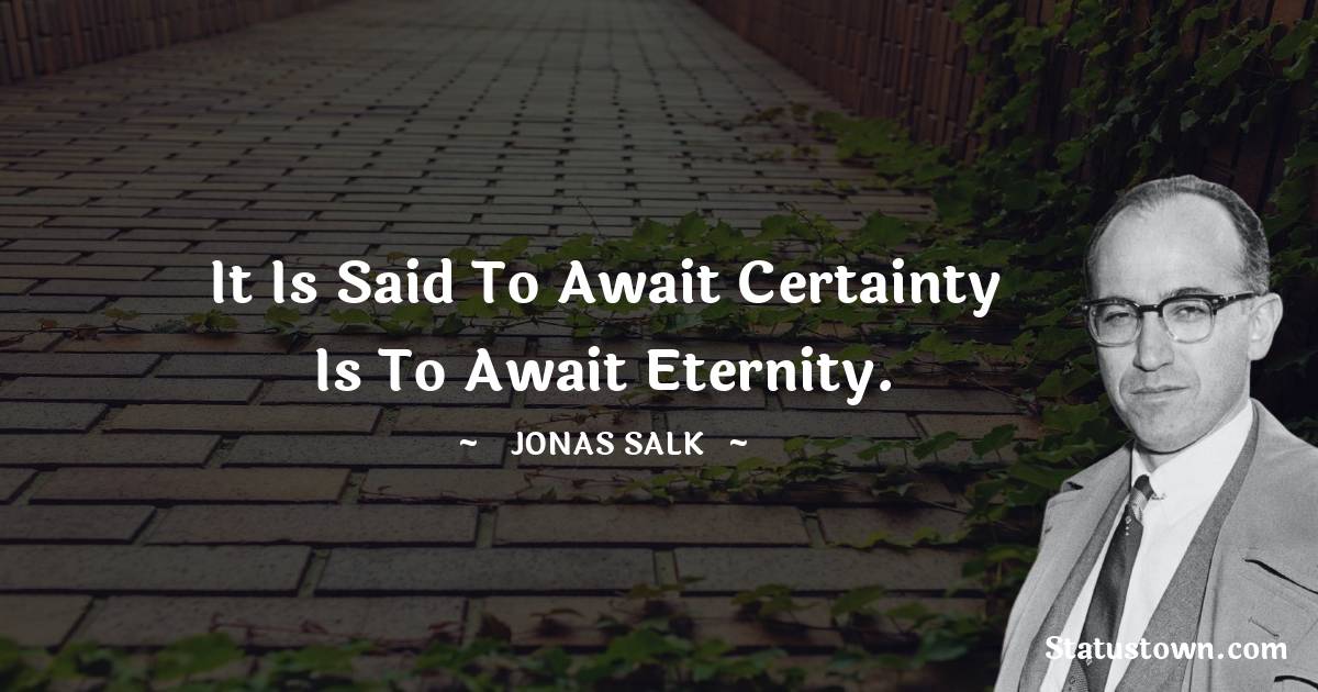 It is said to await certainty is to await eternity. - Jonas Salk quotes