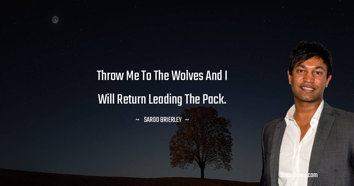 Throw Me To The Wolves And I Will Return Leading The Pack. - Saroo 