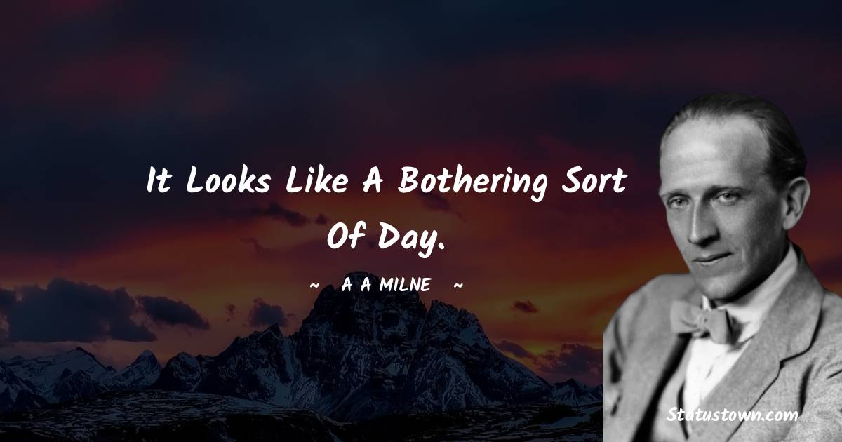 A. A. Milne Quotes - It looks like a bothering sort of day.