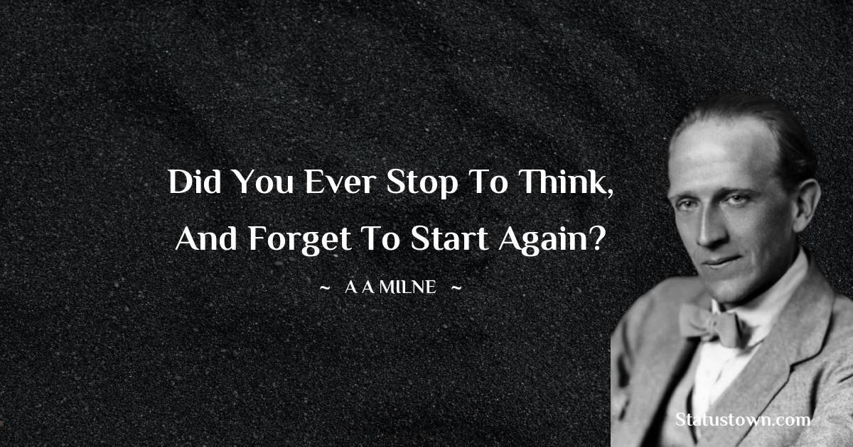 A. A. Milne Quotes - Did you ever stop to think, and forget to start again?