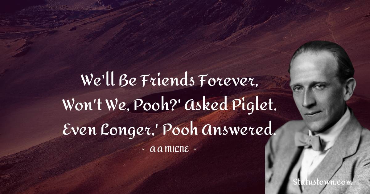 We'll be Friends Forever, won't we, Pooh?' asked Piglet. Even longer,' Pooh answered. - A. A. Milne quotes