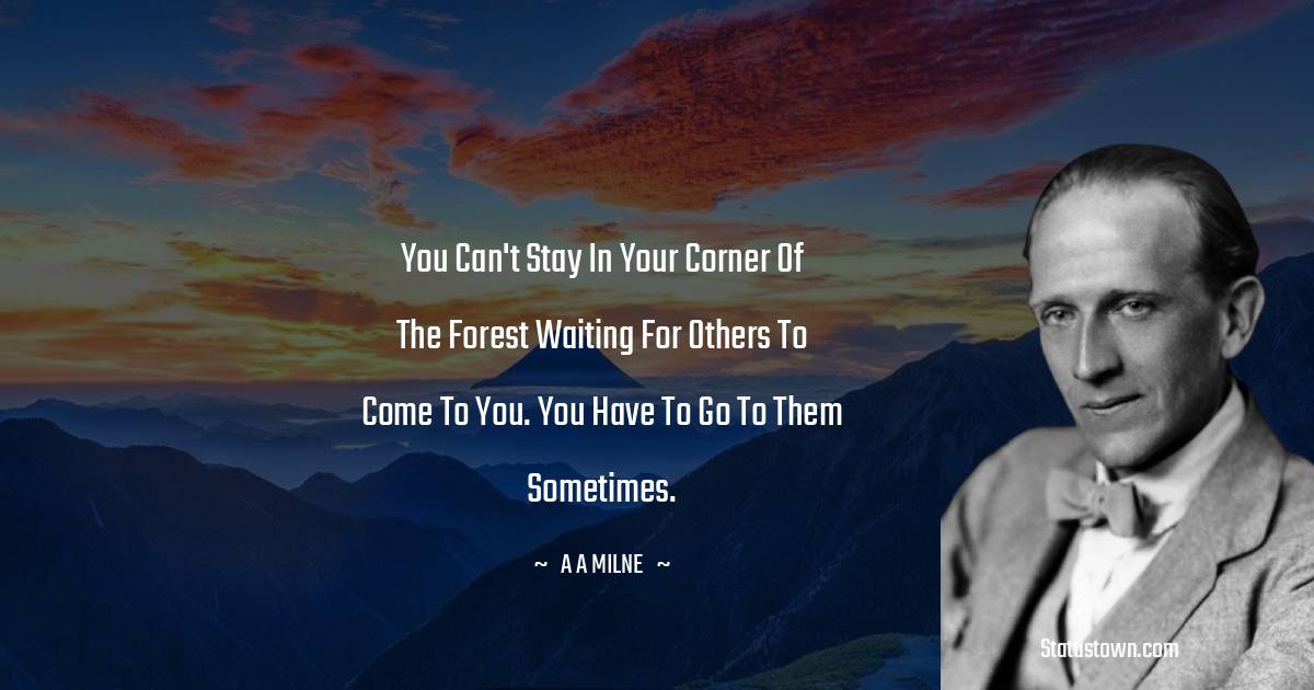 A. A. Milne Quotes - You can't stay in your corner of the forest waiting for others to come to you. You have to go to them sometimes.