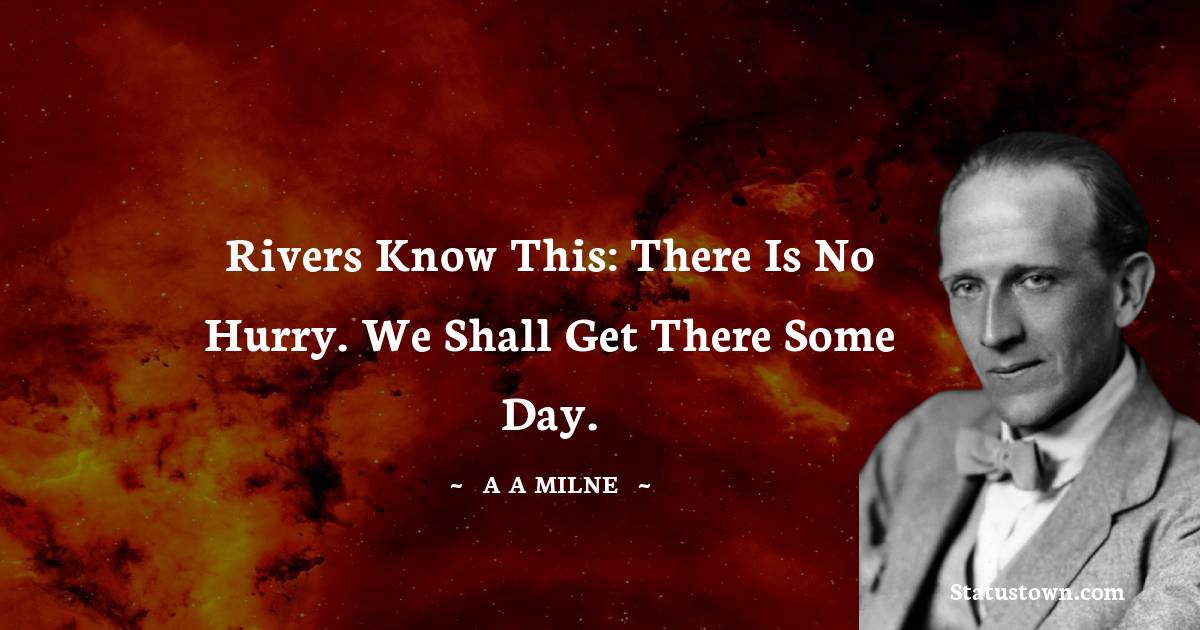 A. A. Milne Quotes - Rivers know this: there is no hurry. We shall get there some day.