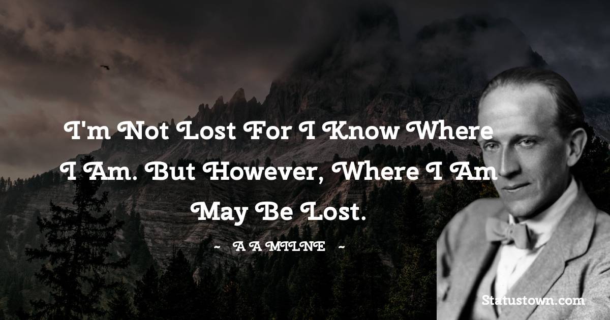 I'm not lost for I know where I am. But however, where I am may be lost.