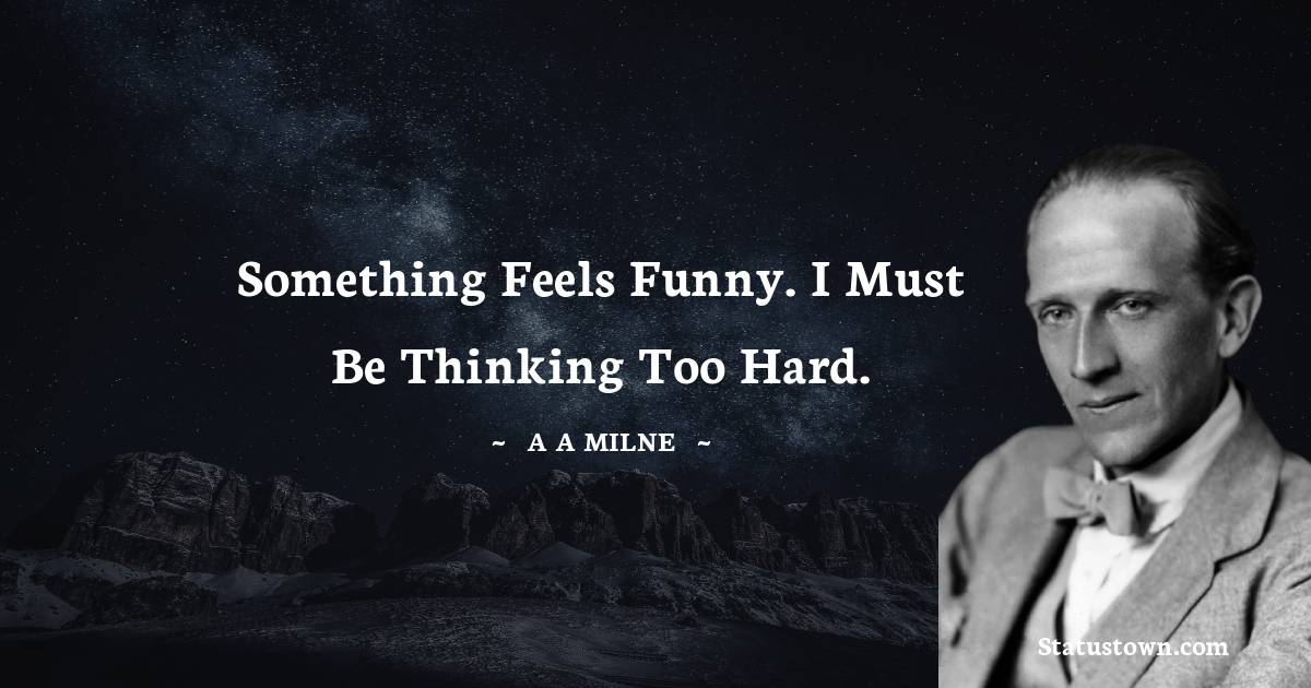 A. A. Milne Quotes - Something feels funny. I must be thinking too hard.