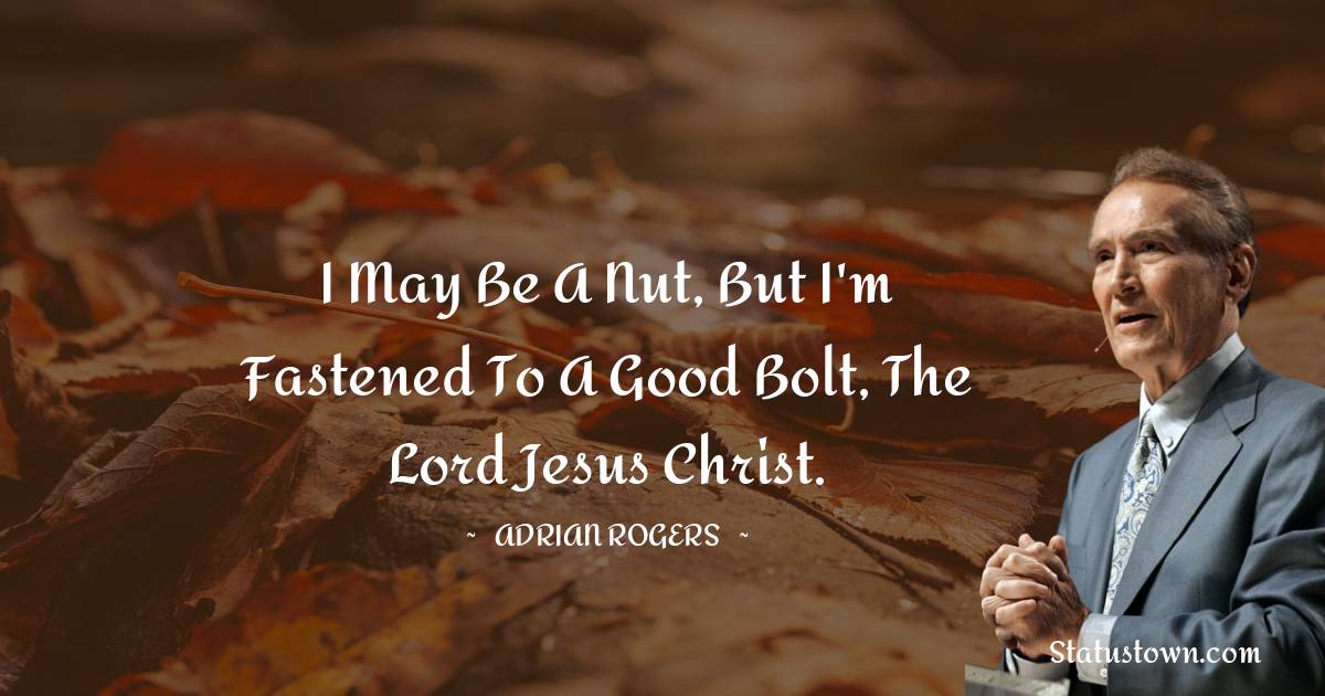 I may be a nut, but I'm fastened to a good bolt, the Lord Jesus Christ. - Adrian Rogers quotes