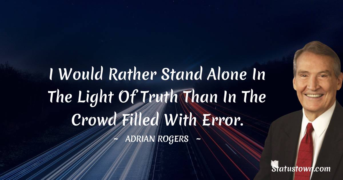 Adrian Rogers Quotes - I would rather stand alone in the light of truth than in the crowd filled with error.