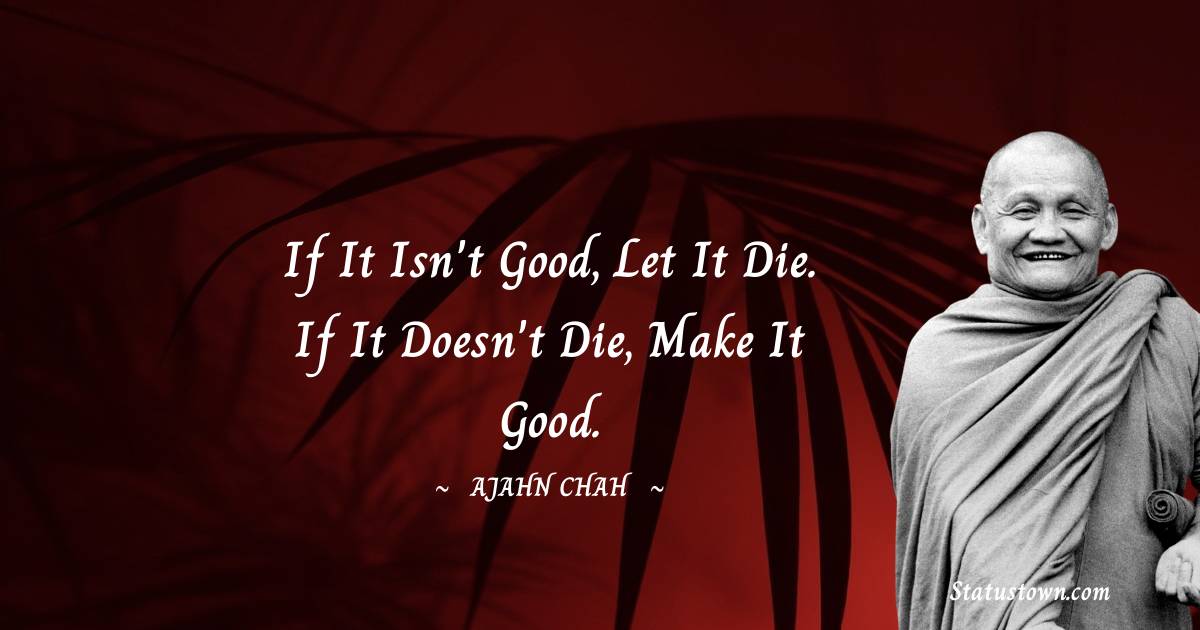 Ajahn Chah Quotes - If it isn't good, let it die. If it doesn't die, make it good.