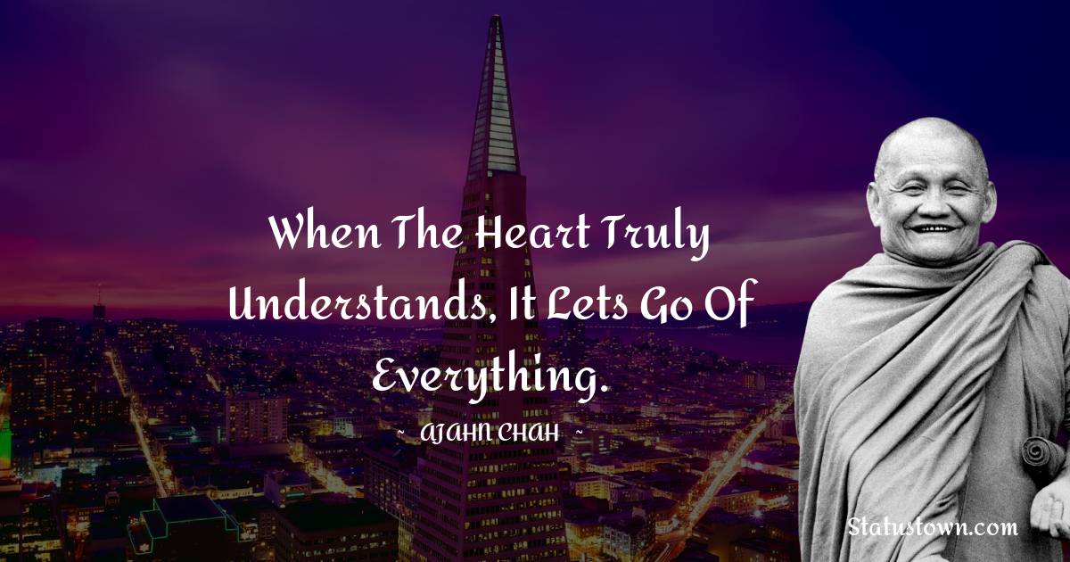 Ajahn Chah Quotes - When the heart truly understands, it lets go of everything.