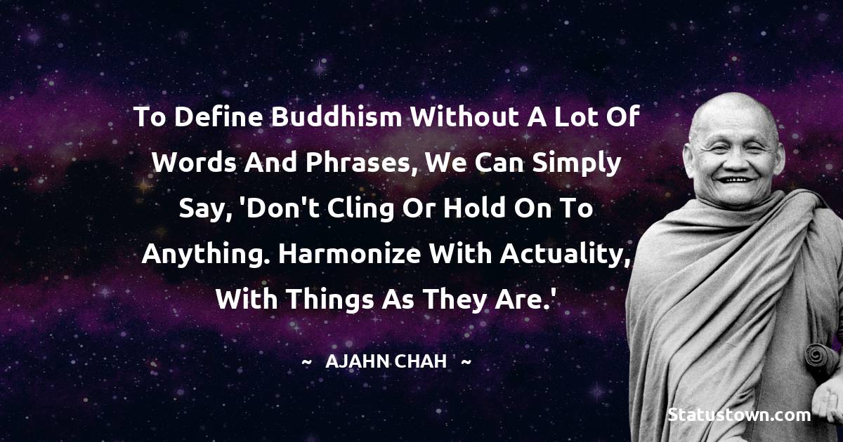 To define Buddhism without a lot of words and phrases, we can simply say, 'Don't cling or hold on to anything. Harmonize with actuality, with things as they are.'