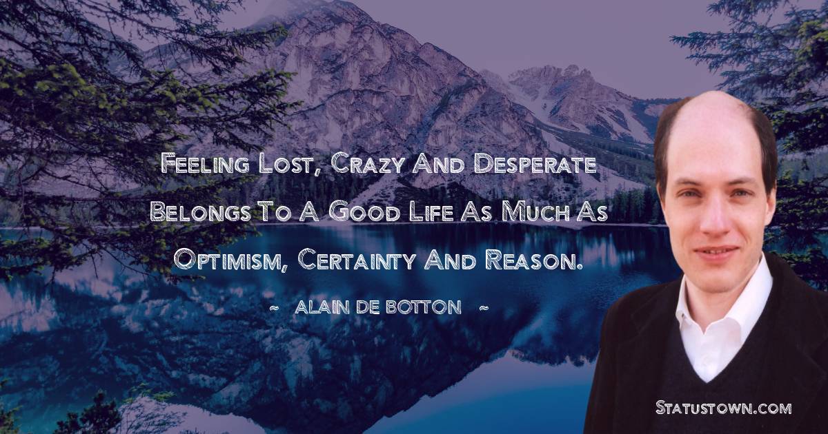 Alain de Botton Quotes - Feeling lost, crazy and desperate belongs to a good life as much as optimism, certainty and reason.