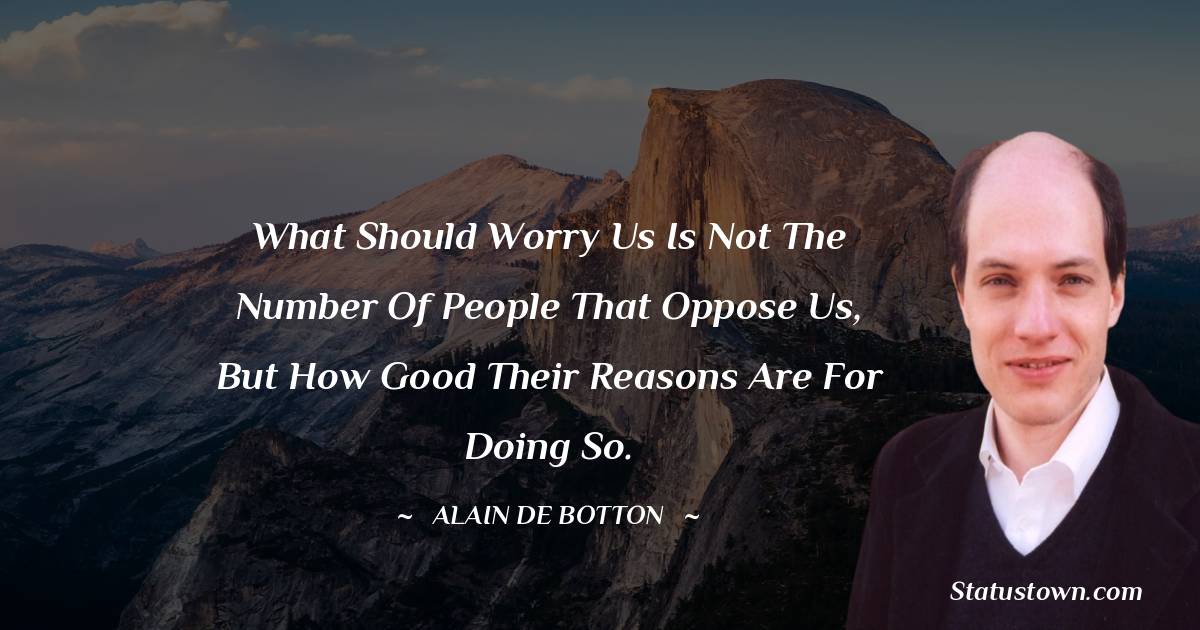 Alain de Botton Quotes - What should worry us is not the number of people that oppose us, but how good their reasons are for doing so.