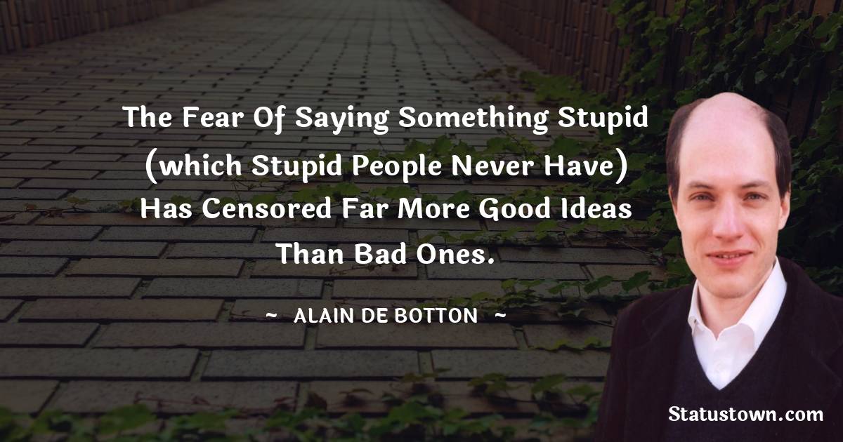 Alain de Botton Quotes - The fear of saying something stupid (which stupid people never have) has censored far more good ideas than bad ones.