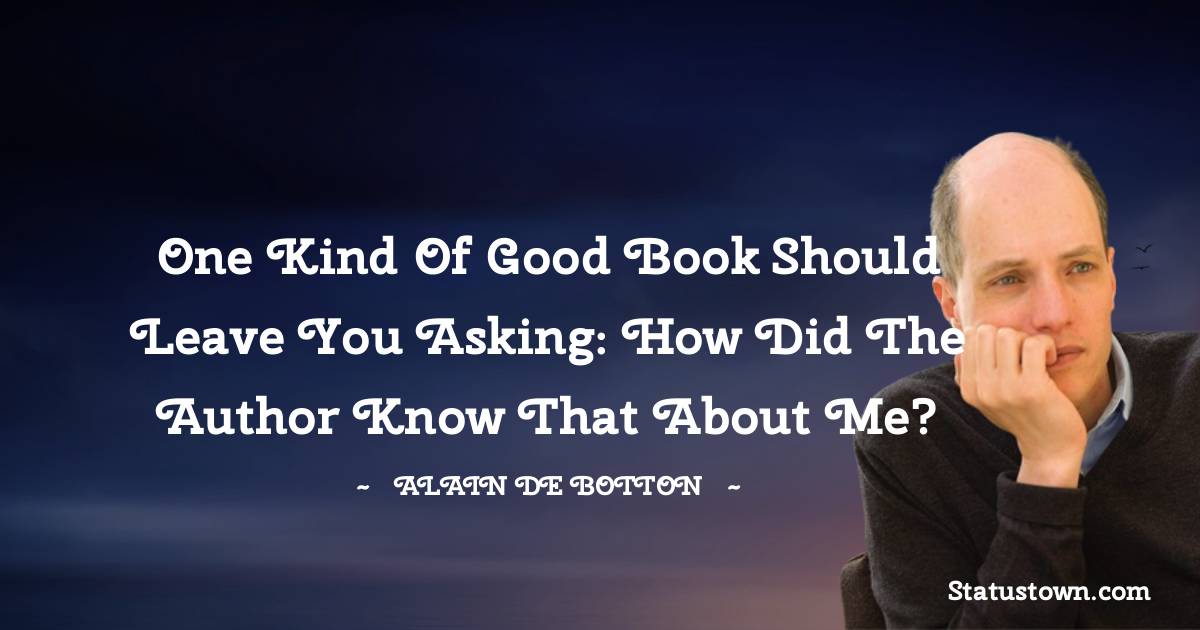 Alain de Botton Quotes - One kind of good book should leave you asking: how did the author know that about me?