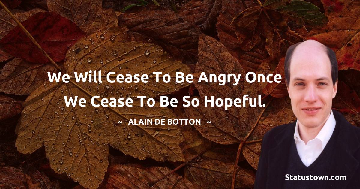 Alain de Botton Quotes - We will cease to be angry once we cease to be so hopeful.