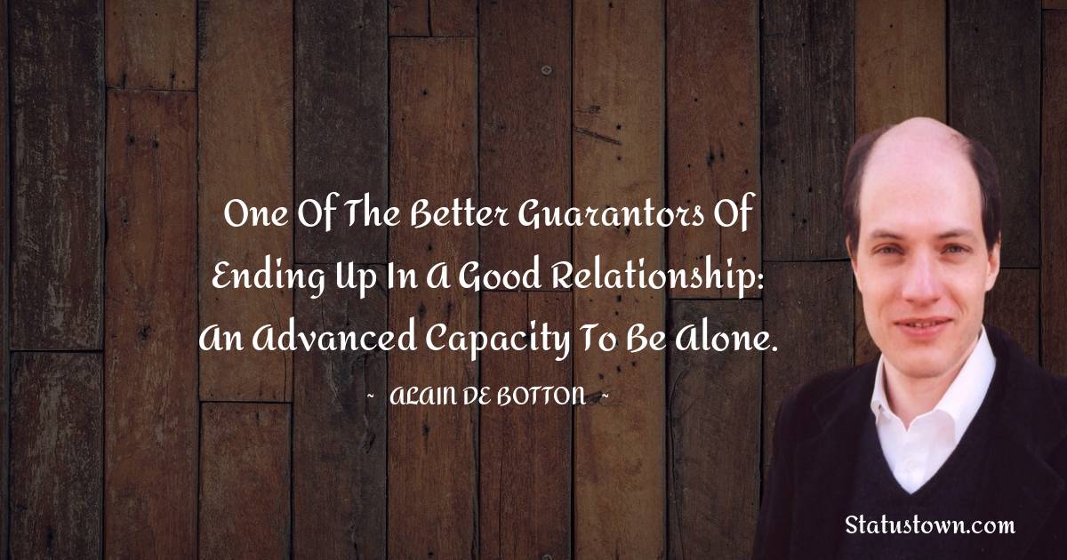 Alain de Botton Quotes - One of the better guarantors of ending up in a good relationship: an advanced capacity to be alone.