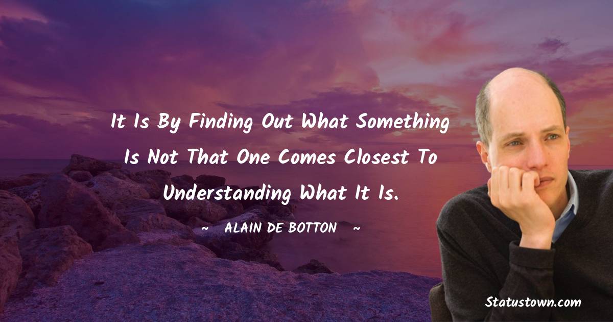 Alain de Botton Quotes - It is by finding out what something is not that one comes closest to understanding what it is.