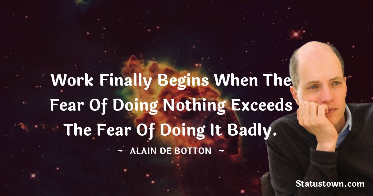 Alain de Botton Quotes - Work finally begins when the fear of doing nothing exceeds the fear of doing it badly.