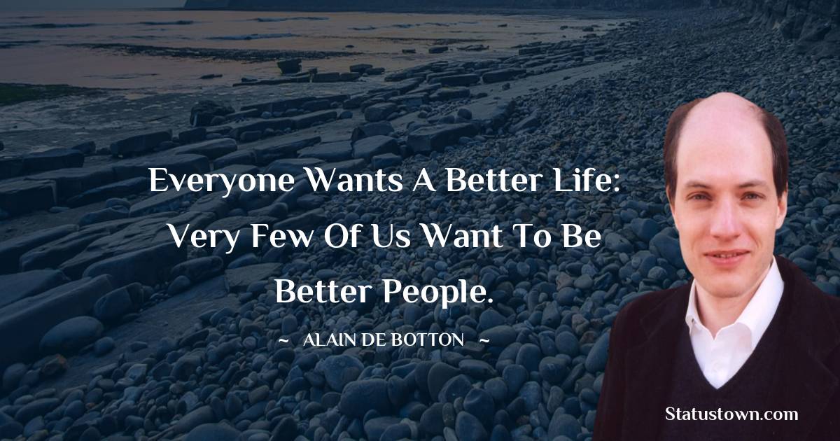 Everyone wants a better life: very few of us want to be better people.