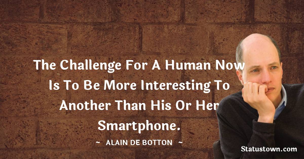 The challenge for a human now is to be more interesting to another than his or her smartphone.