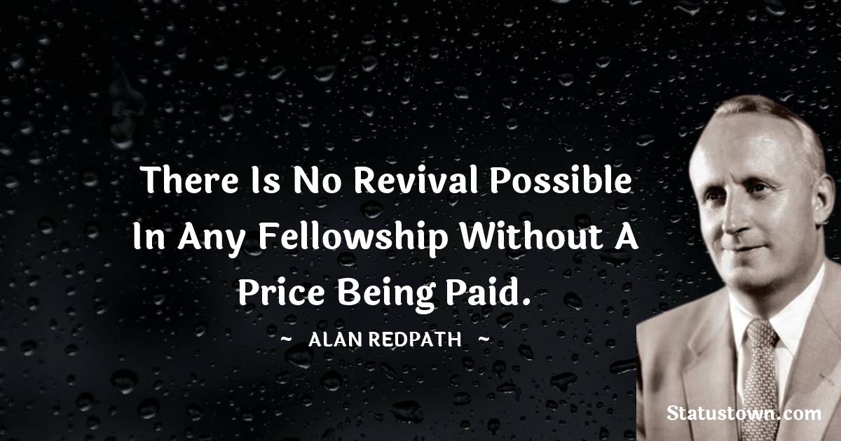 There is no revival possible in any fellowship without a price being paid. - Alan Redpath quotes