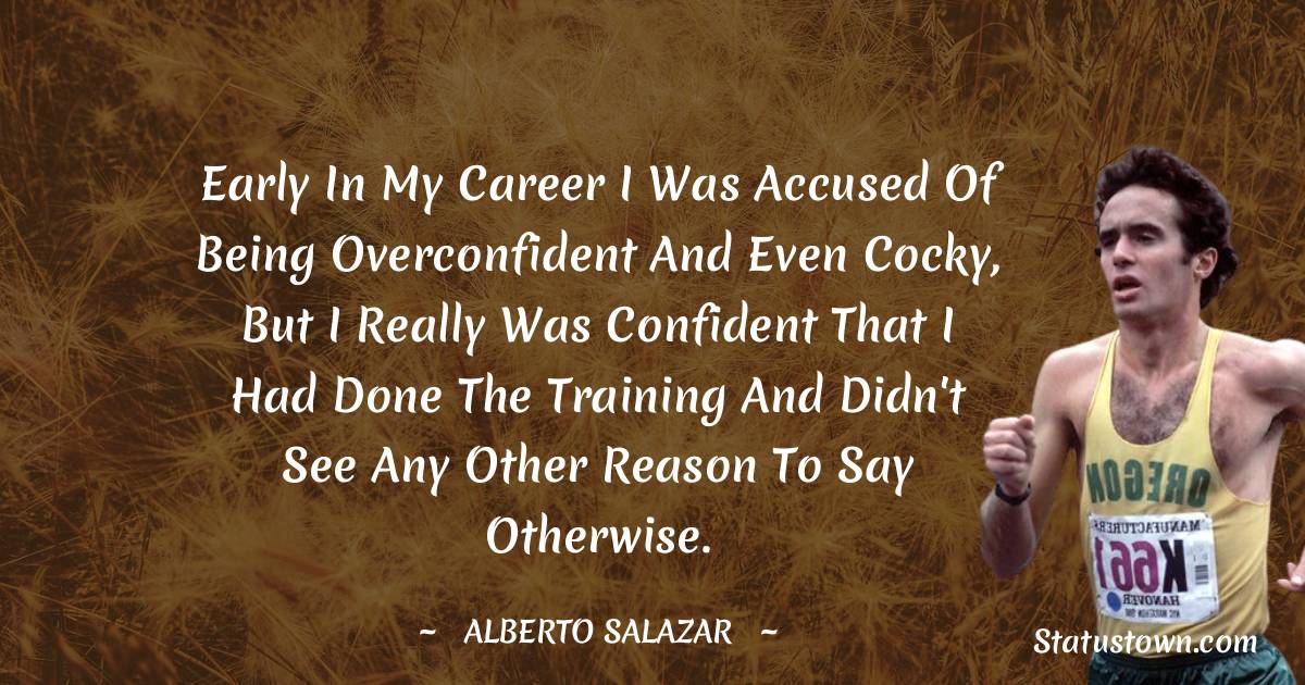 Alberto Salazar Quotes - Early in my career I was accused of being overconfident and even cocky, but I really was confident that I had done the training and didn't see any other reason to say otherwise.