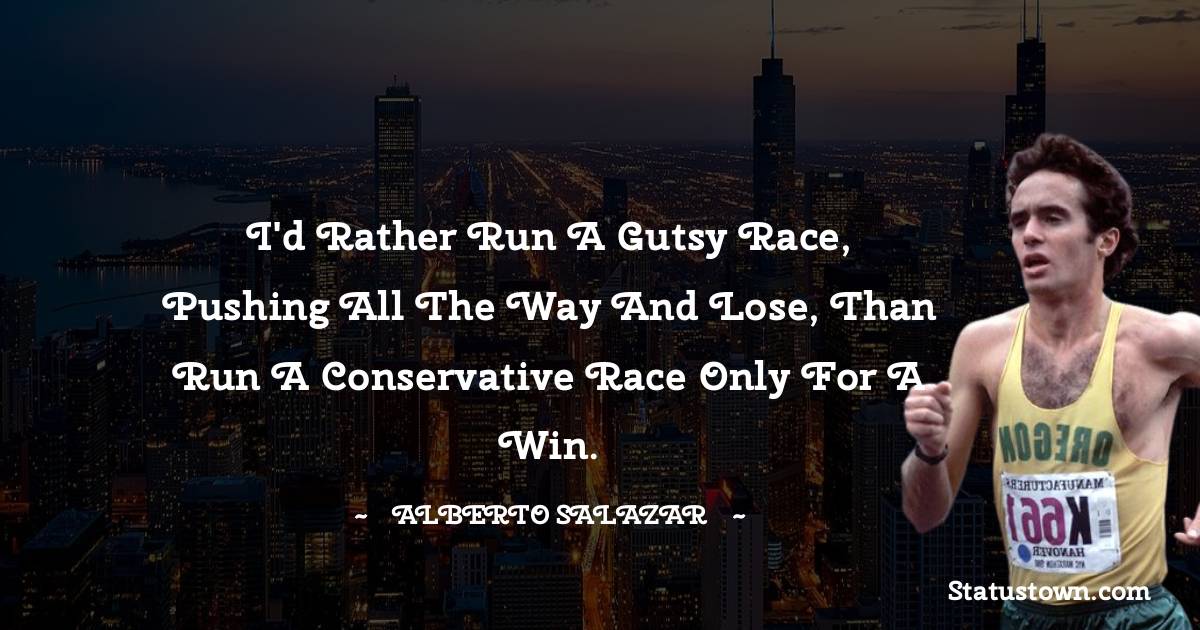 Alberto Salazar Quotes - I'd rather run a gutsy race, pushing all the way and lose, than run a conservative race only for a win.