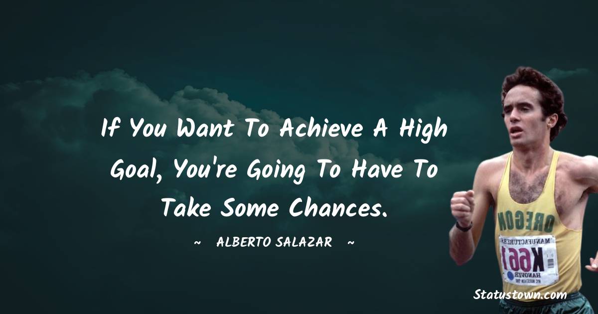 Alberto Salazar Quotes - If you want to achieve a high goal, you're going to have to take some chances.