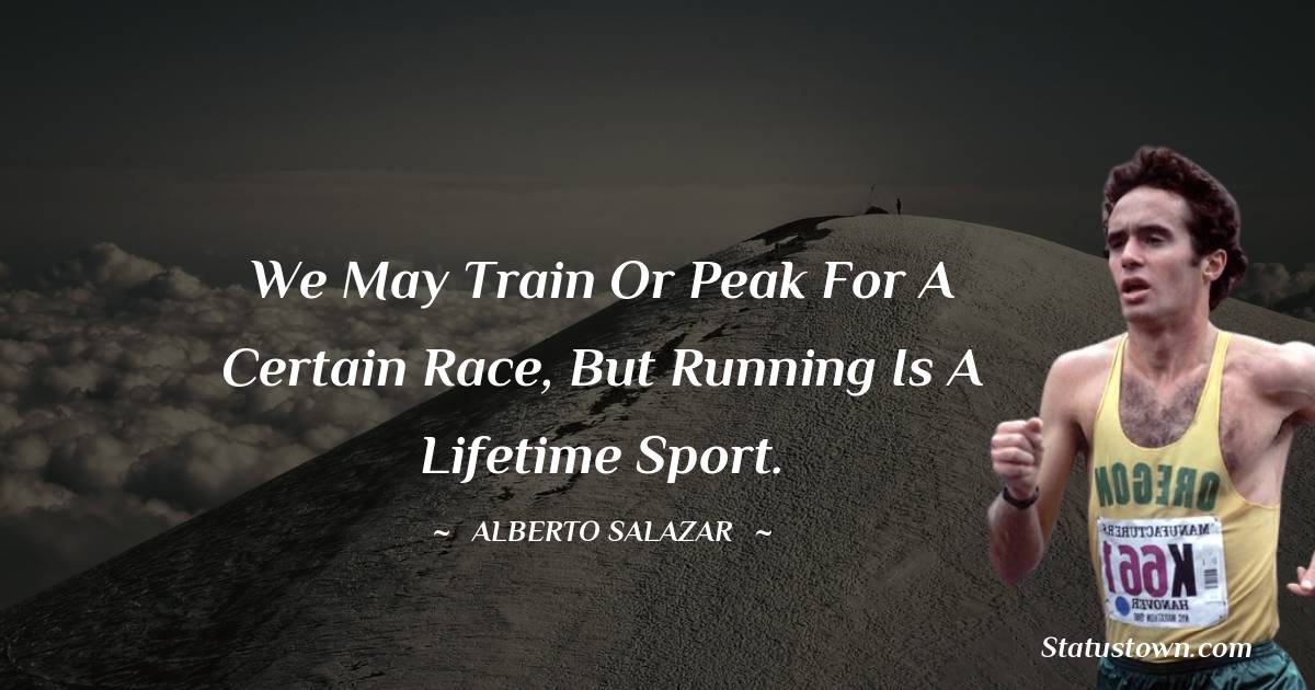 Alberto Salazar Quotes - We may train or peak for a certain race, but running is a lifetime sport.