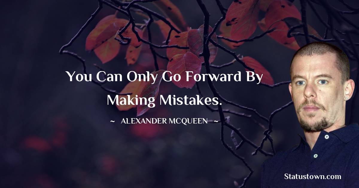 Alexander McQueen Quotes - You can only go forward by making mistakes.