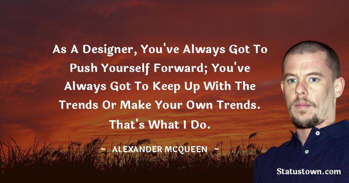 Alexander McQueen Quotes - As a designer, you've always got to push yourself forward; you've always got to keep up with the trends or make your own trends. That's what I do.