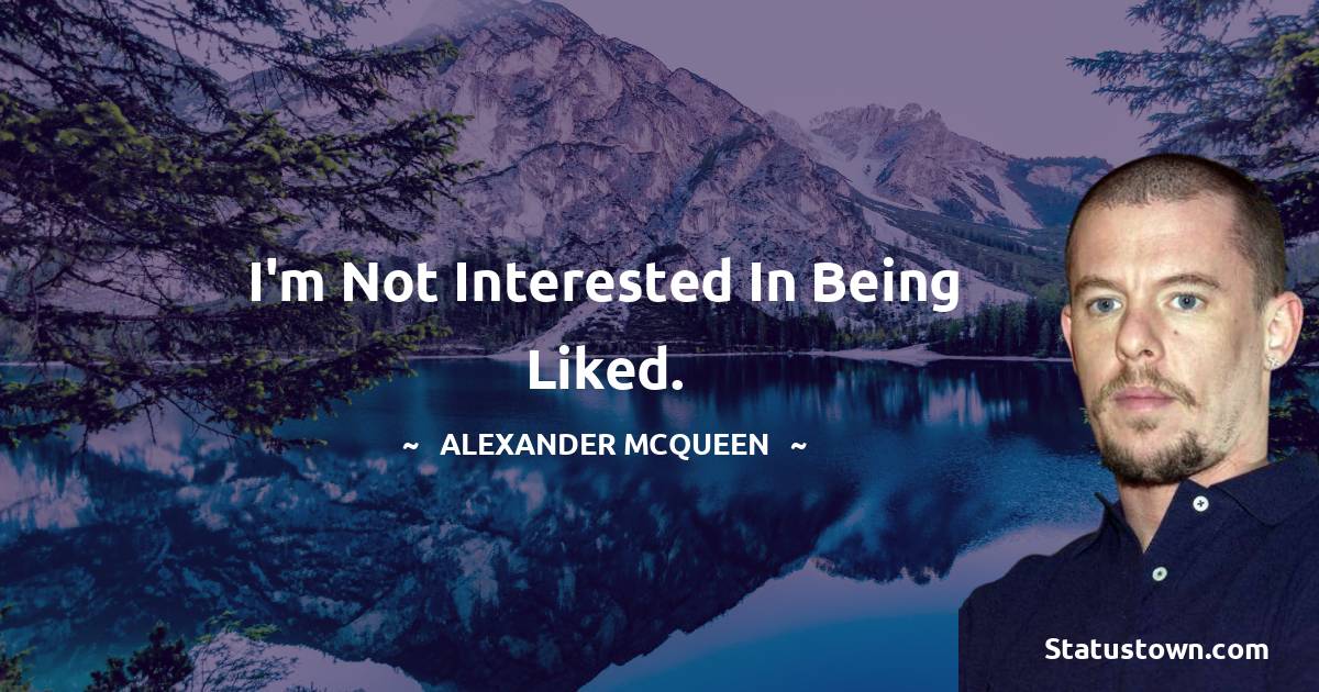 Alexander McQueen Quotes - I'm not interested in being liked.