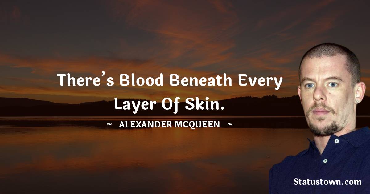 Alexander McQueen Quotes - There’s blood beneath every layer of skin.