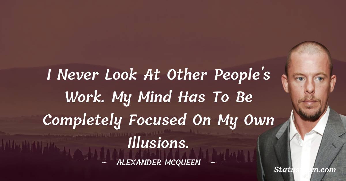 Alexander McQueen Quotes - I never look at other people's work. My mind has to be completely focused on my own illusions.