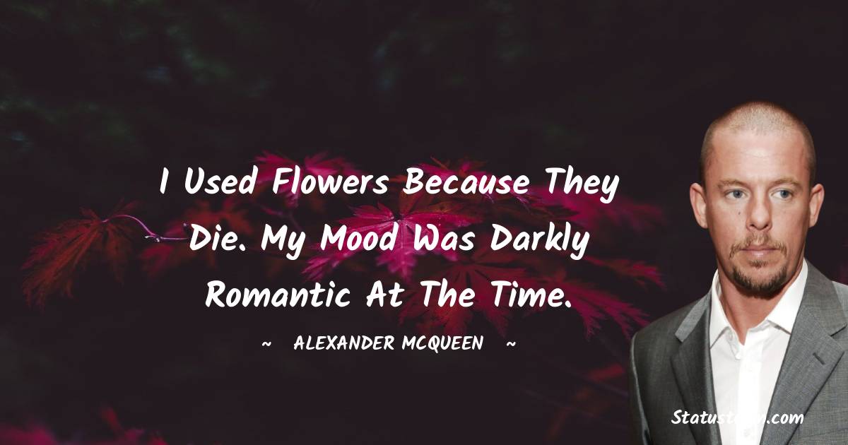 Alexander McQueen Quotes - I used flowers because they die. My mood was darkly romantic at the time.