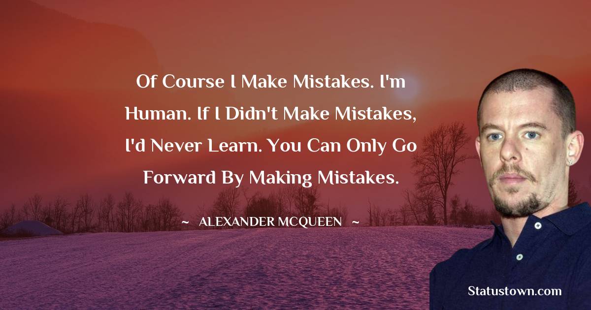 Alexander McQueen Quotes - Of course I make mistakes. I'm human. If I didn't make mistakes, I'd never learn. You can only go forward by making mistakes.