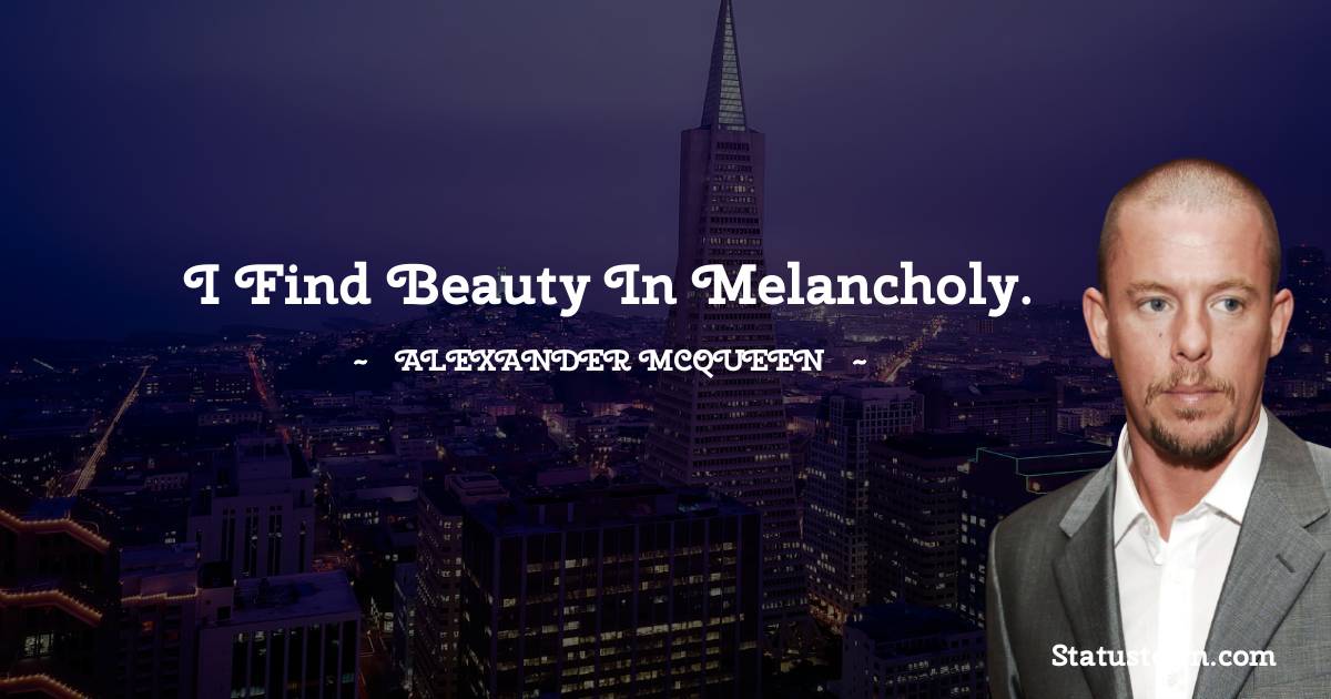 Alexander McQueen Quotes - I find beauty in melancholy.