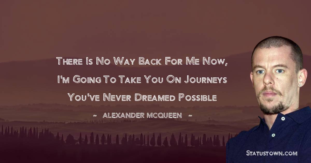 Alexander McQueen Quotes - There is no way back for me now, I'm going to take you on journeys you've never dreamed possible