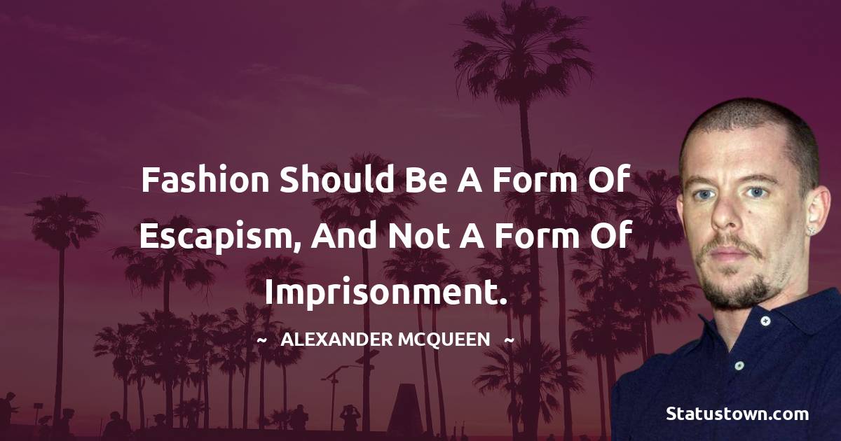 Alexander McQueen Quotes - Fashion should be a form of escapism, and not a form of imprisonment.