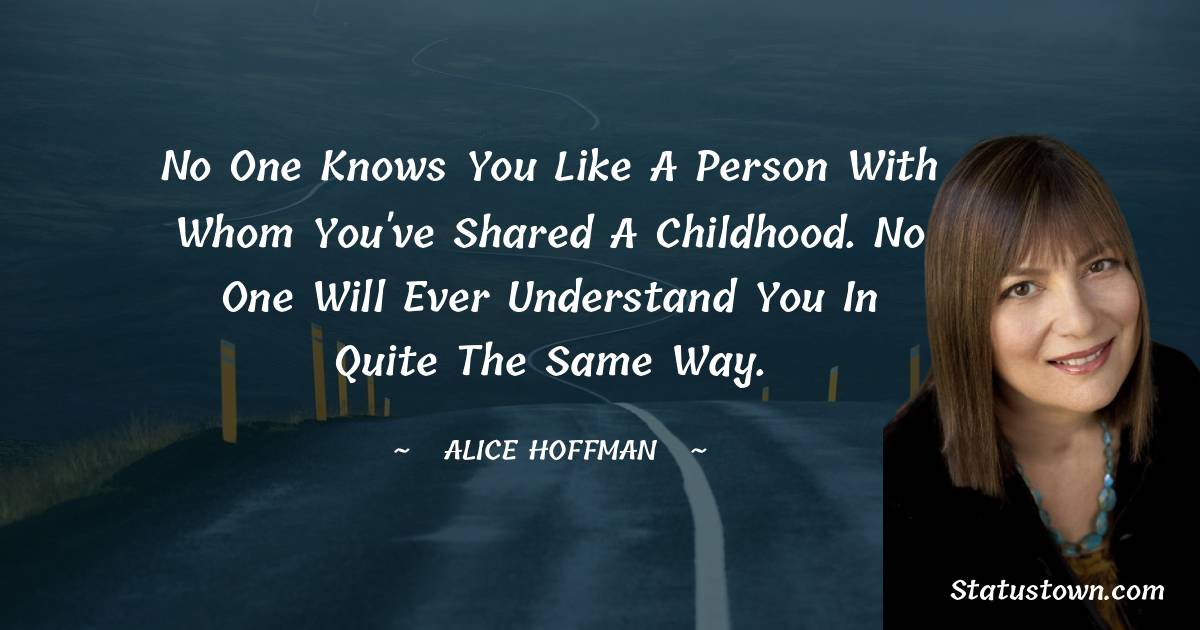 No one knows you like a person with whom you've shared a childhood. No one will ever understand you in quite the same way. - Alice Hoffman quotes