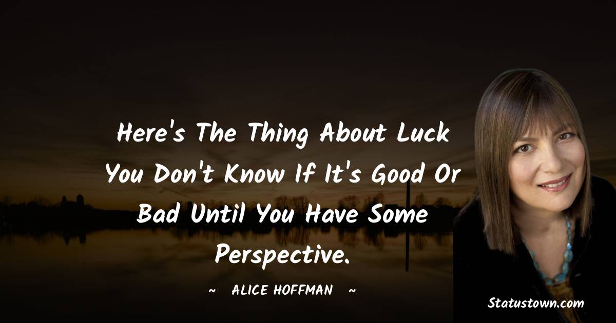 Alice Hoffman Quotes - Here's the thing about luck you don't know if it's good or bad until you have some perspective.