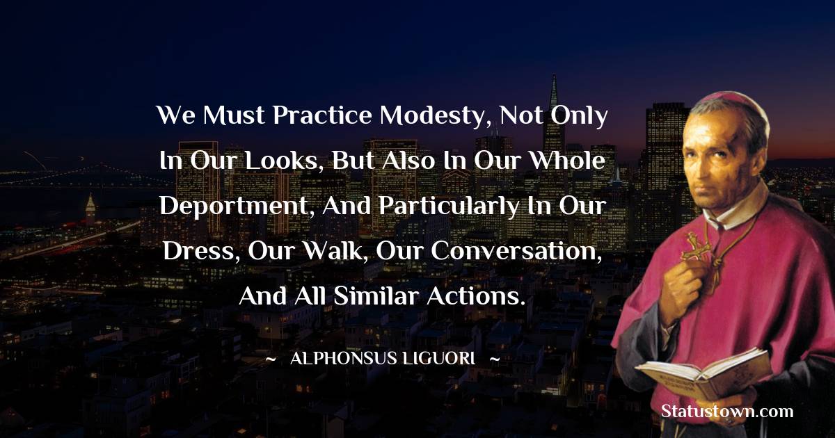 Alphonsus Liguori Quotes - We must practice modesty, not only in our looks, but also in our whole deportment, and particularly in our dress, our walk, our conversation, and all similar actions.
