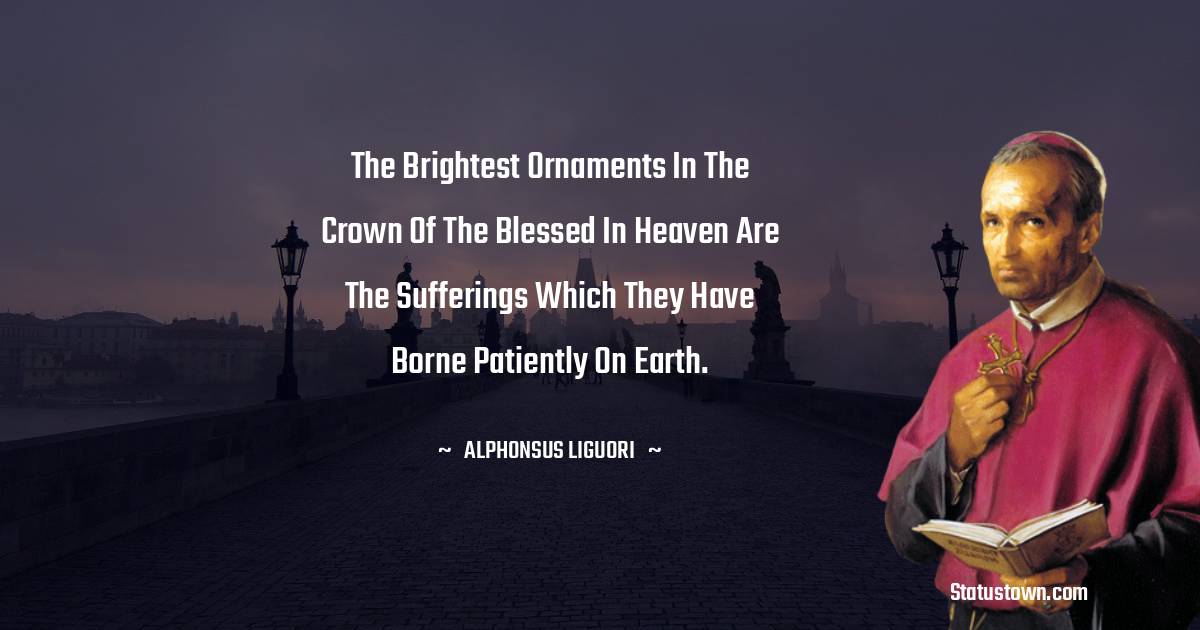 Alphonsus Liguori Quotes - The brightest ornaments in the crown of the blessed in heaven are the sufferings which they have borne patiently on earth.