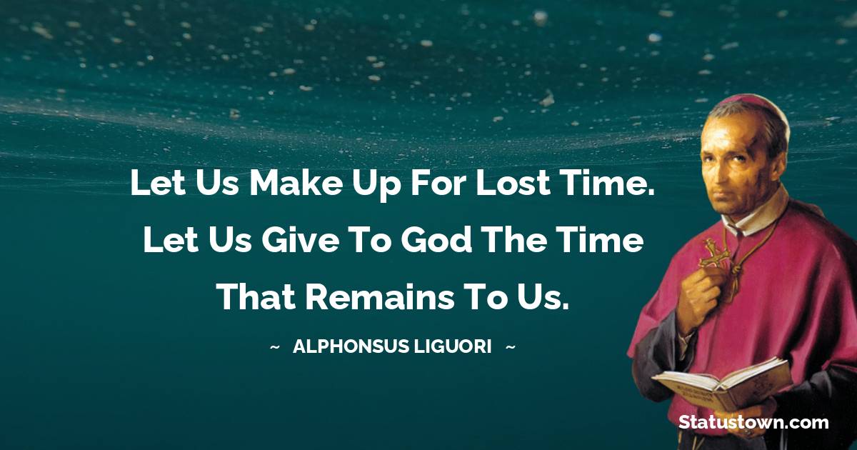 Let us make up for lost time. Let us give to God the time that remains to us.