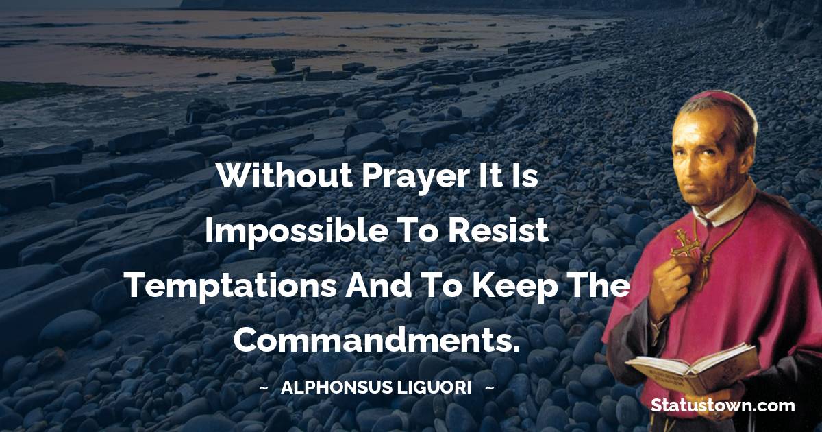 Alphonsus Liguori Quotes - Without prayer it is impossible to resist temptations and to keep the commandments.