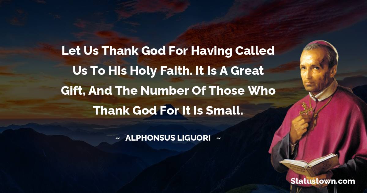 Alphonsus Liguori Quotes - Let us thank God for having called us to His holy faith. It is a great gift, and the number of those who thank God for it is small.