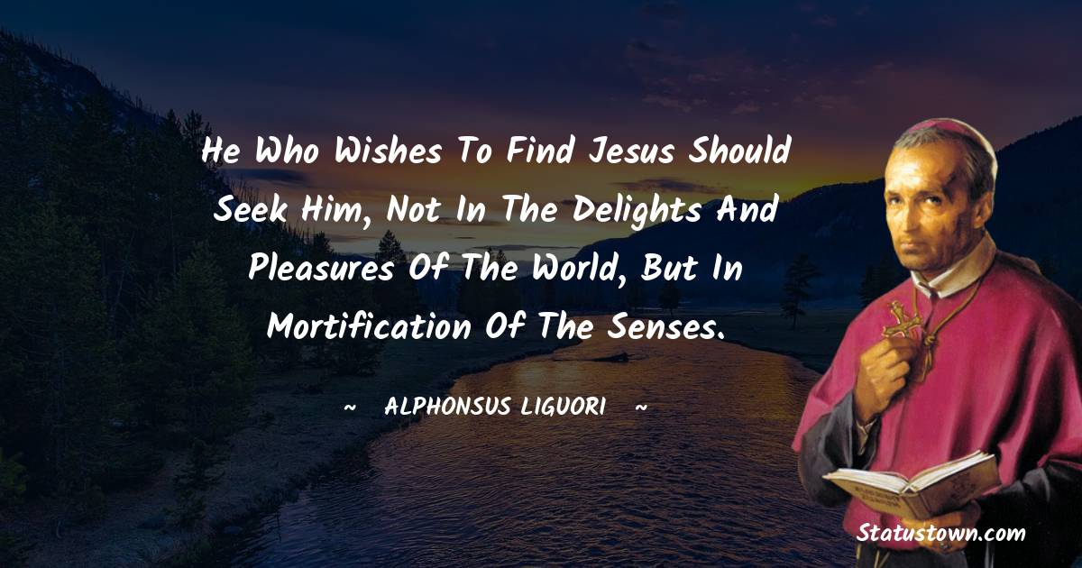 He who wishes to find Jesus should seek Him, not in the delights and pleasures of the world, but in mortification of the senses.