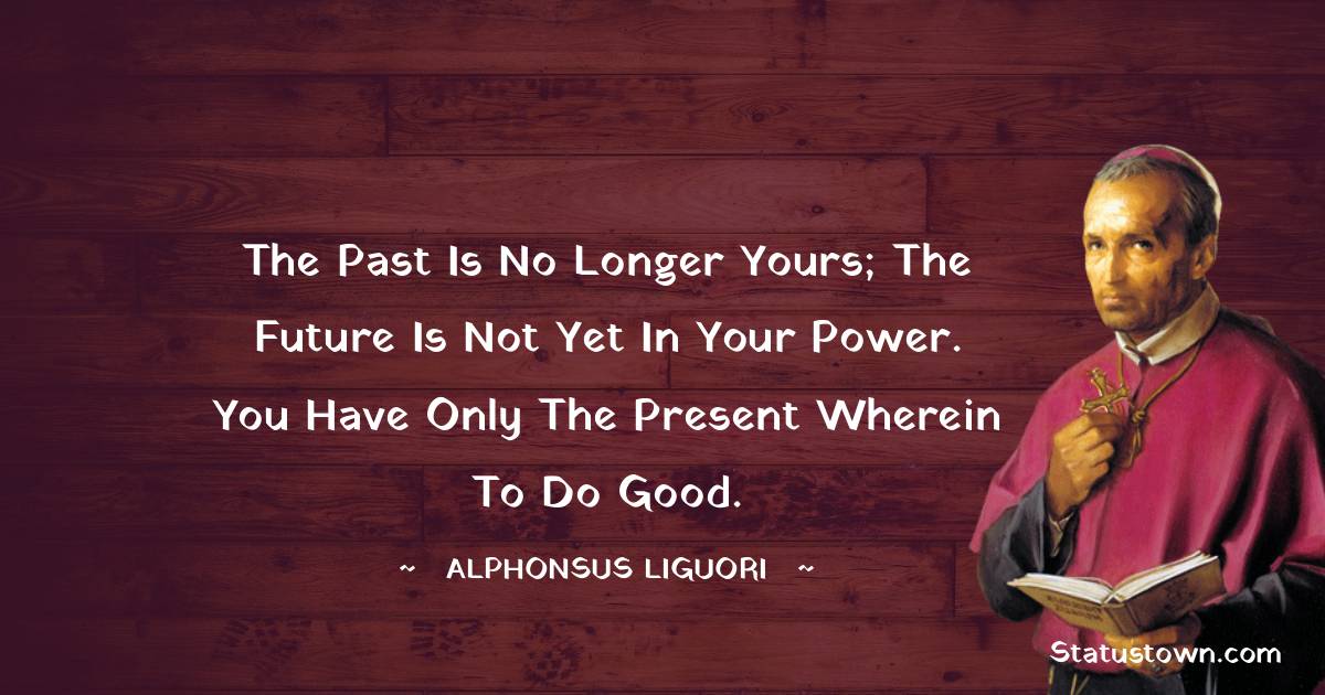 The past is no longer yours; the future is not yet in your power. You have only the present wherein to do good.