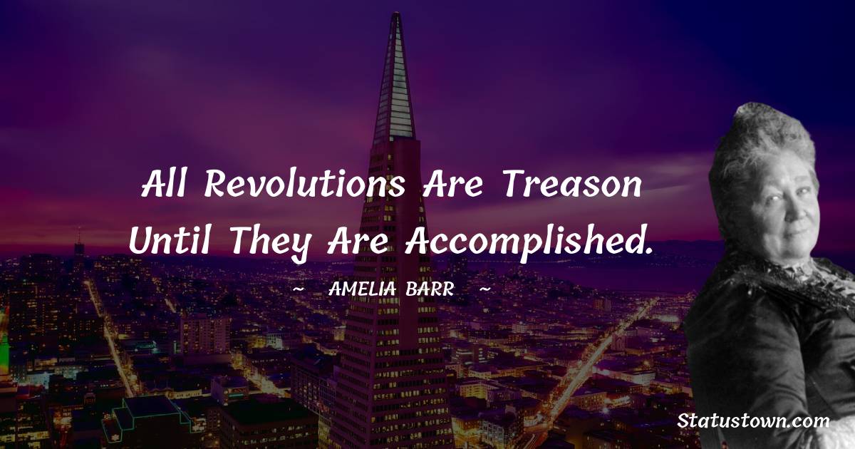 Amelia Barr Quotes - All revolutions are treason until they are accomplished.