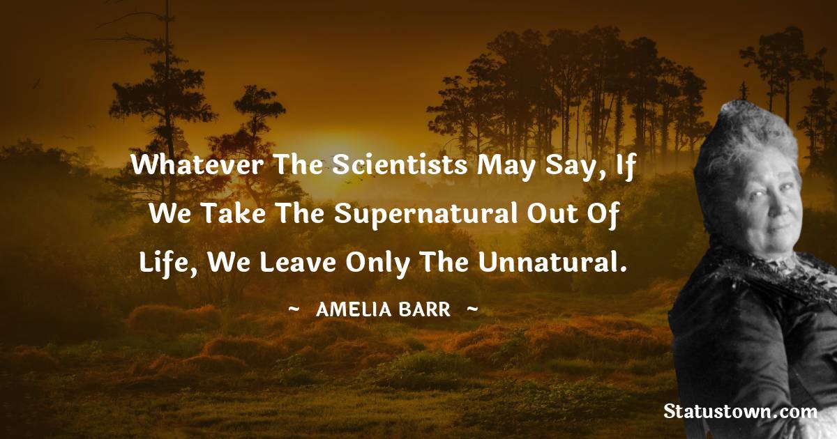 Whatever the scientists may say, if we take the supernatural out of life, we leave only the unnatural. - Amelia Barr quotes